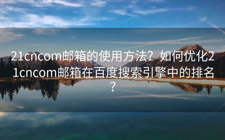 21cncom郵箱的使用方法？如何優(yōu)化21cncom郵箱在百度搜索引擎中的排名？