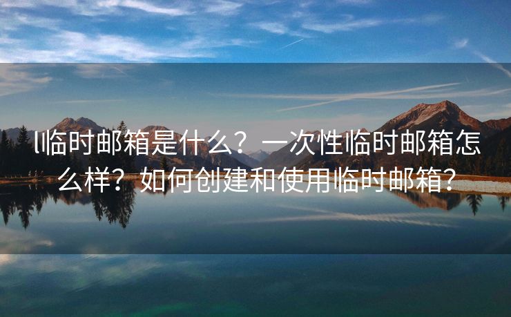 l臨時(shí)郵箱是什么？一次性臨時(shí)郵箱怎么樣？如何創(chuàng)建和使用臨時(shí)郵箱？