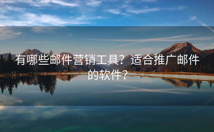 有哪些郵件營銷工具？適合推廣郵件的軟件？