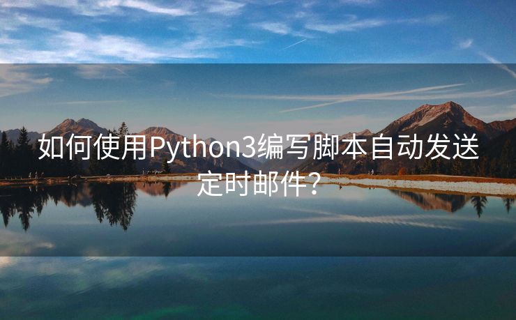 如何使用Python3編寫腳本自動發(fā)送定時郵件？