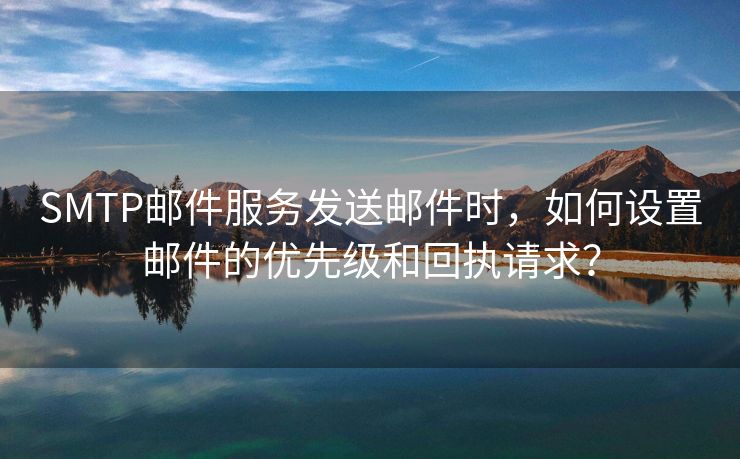SMTP郵件服務(wù)發(fā)送郵件時，如何設(shè)置郵件的優(yōu)先級和回執(zhí)請求？