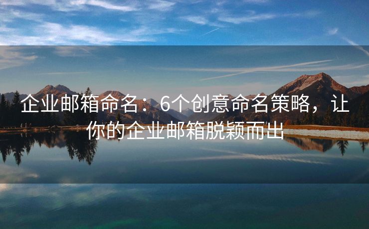 企業(yè)郵箱命名：6個創(chuàng)意命名策略，讓你的企業(yè)郵箱脫穎而出