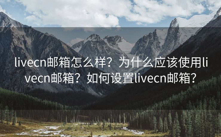 livecn郵箱怎么樣？為什么應(yīng)該使用livecn郵箱？如何設(shè)置livecn郵箱？
