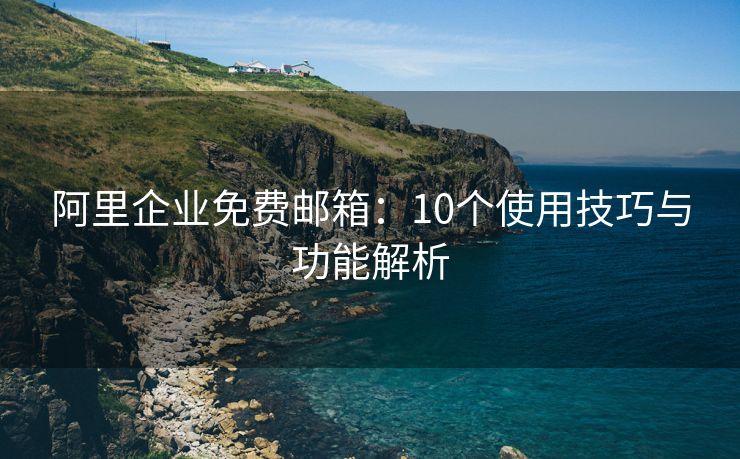 阿里企業(yè)免費(fèi)郵箱：10個(gè)使用技巧與功能解析