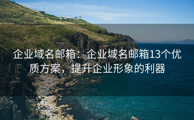 企業(yè)域名郵箱：企業(yè)域名郵箱13個(gè)優(yōu)質(zhì)方案，提升企業(yè)形象的利器