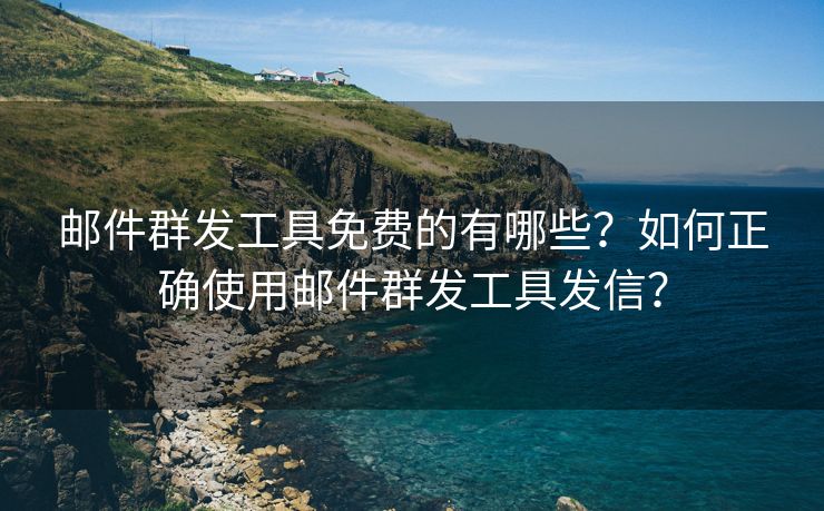 郵件群發(fā)工具免費的有哪些？如何正確使用郵件群發(fā)工具發(fā)信？