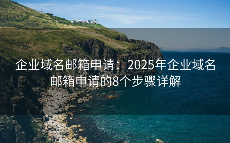 企業(yè)域名郵箱申請：2025年企業(yè)域名郵箱申請的8個步驟詳解