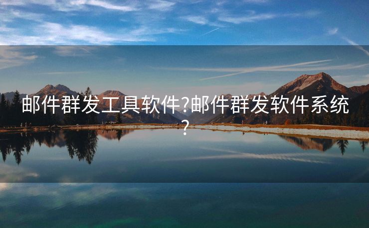 郵件群發(fā)工具軟件?郵件群發(fā)軟件系統(tǒng)?