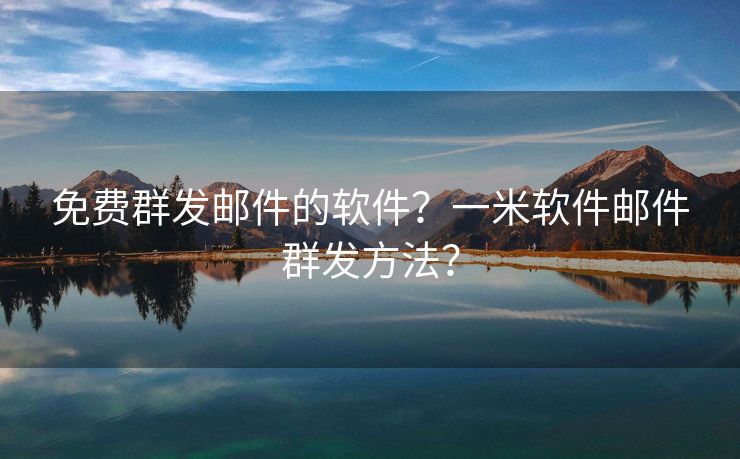 免費(fèi)群發(fā)郵件的軟件？一米軟件郵件群發(fā)方法？
