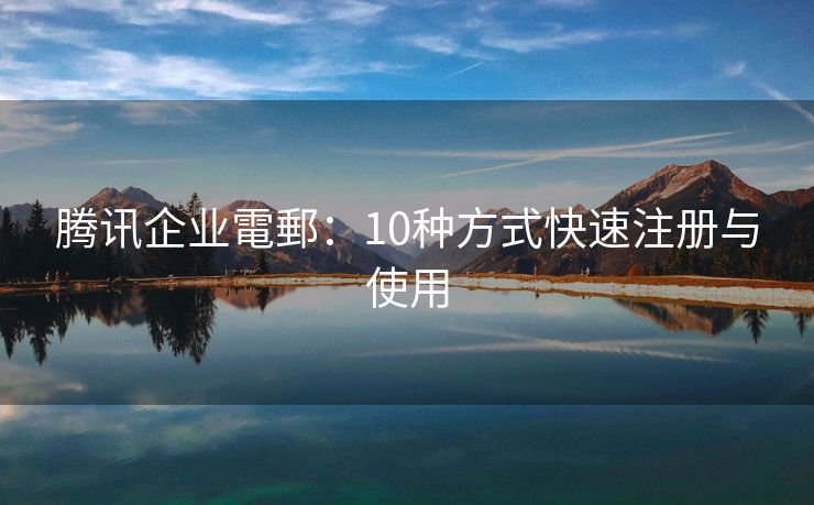 騰訊企業(yè)電郵：10種方式快速注冊與使用