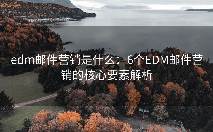 edm郵件營銷是什么：6個(gè)EDM郵件營銷的核心要素解析