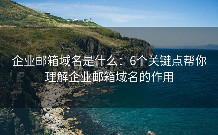 企業(yè)郵箱域名是什么：6個(gè)關(guān)鍵點(diǎn)幫你理解企業(yè)郵箱域名的作用