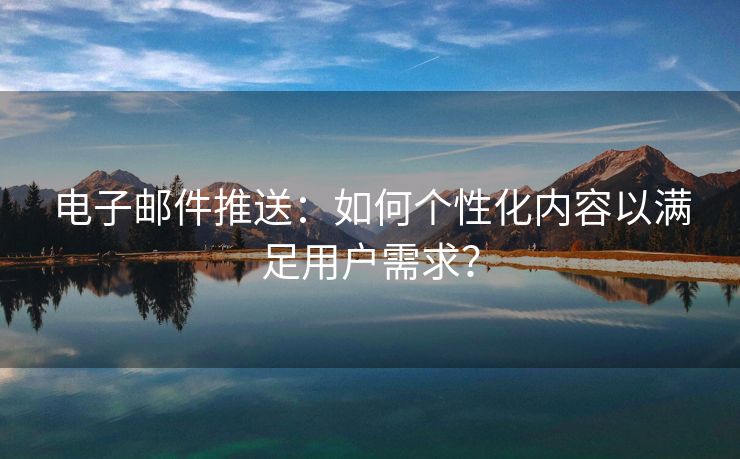 電子郵件推送：如何個性化內(nèi)容以滿足用戶需求？