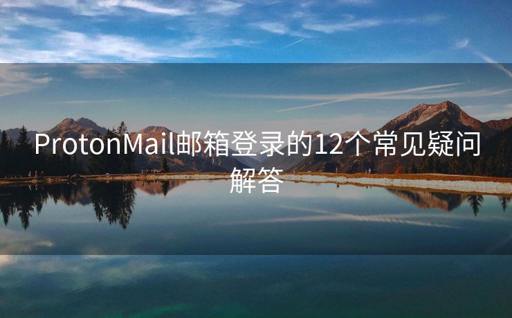 ProtonMail郵箱登錄的12個常見疑問解答