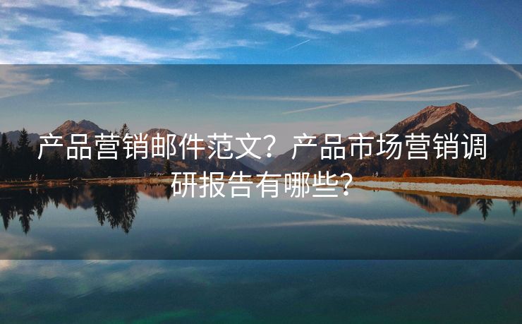 產(chǎn)品營銷郵件范文？產(chǎn)品市場營銷調(diào)研報(bào)告有哪些？
