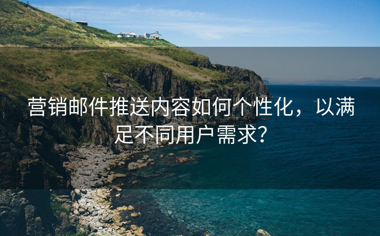營銷郵件推送內(nèi)容如何個性化，以滿足不同用戶需求？
