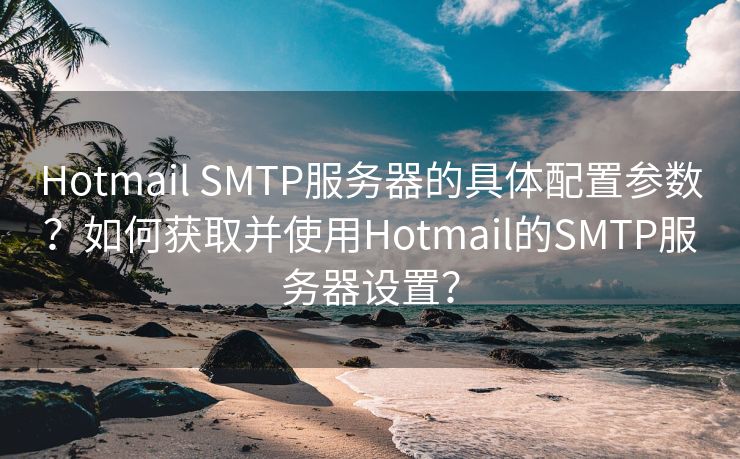Hotmail SMTP服務(wù)器的具體配置參數(shù)？如何獲取并使用Hotmail的SMTP服務(wù)器設(shè)置？