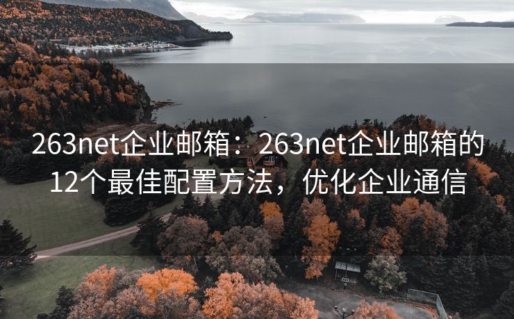 263net企業(yè)郵箱：263net企業(yè)郵箱的12個最佳配置方法，優(yōu)化企業(yè)通信