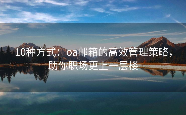 10種方式：oa郵箱的高效管理策略，助你職場更上一層樓