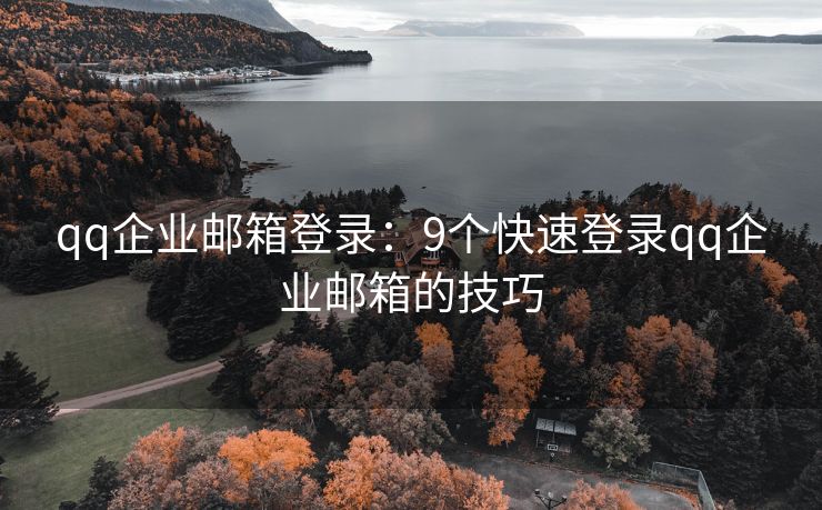 qq企業(yè)郵箱登錄：9個(gè)快速登錄qq企業(yè)郵箱的技巧