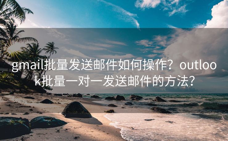 gmail批量發(fā)送郵件如何操作？outlook批量一對一發(fā)送郵件的方法？