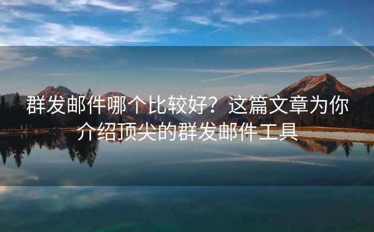群發(fā)郵件哪個比較好？這篇文章為你介紹頂尖的群發(fā)郵件工具