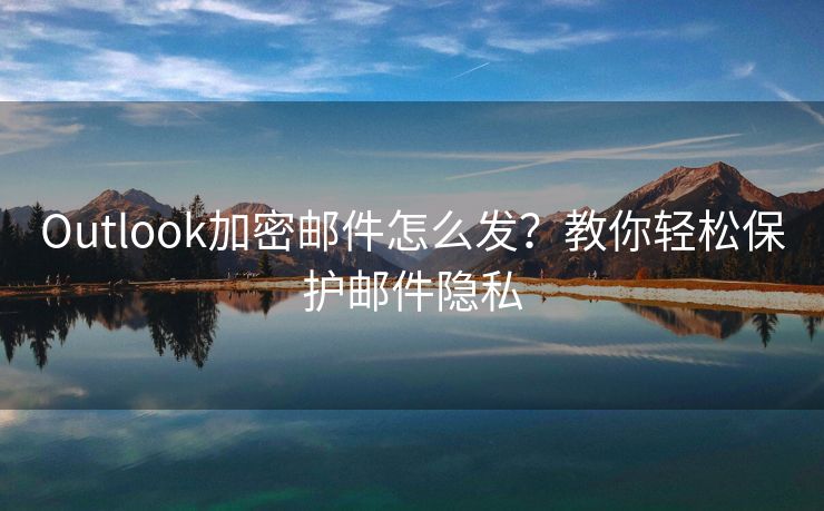 Outlook加密郵件怎么發(fā)？教你輕松保護(hù)郵件隱私