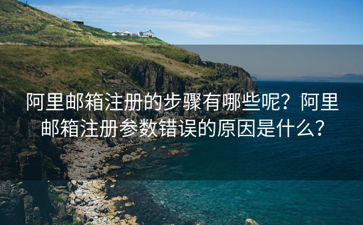 阿里郵箱注冊(cè)的步驟有哪些呢？阿里郵箱注冊(cè)參數(shù)錯(cuò)誤的原因是什么？