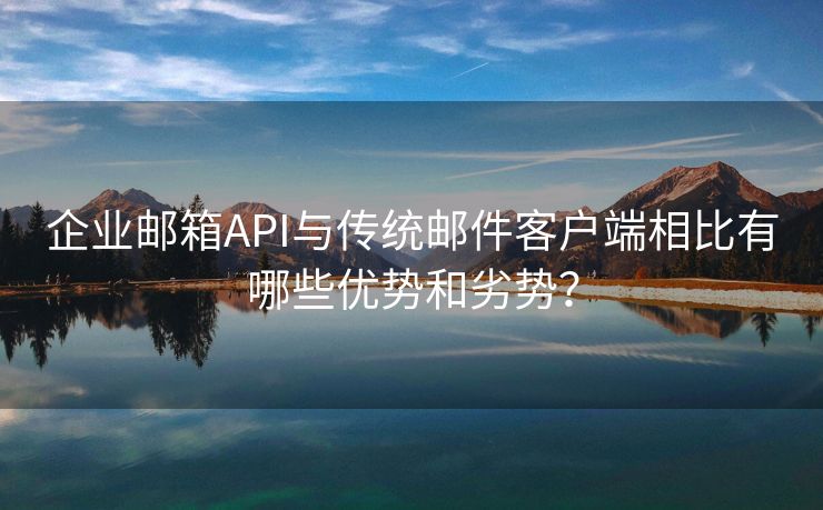 企業(yè)郵箱API與傳統(tǒng)郵件客戶端相比有哪些優(yōu)勢和劣勢？