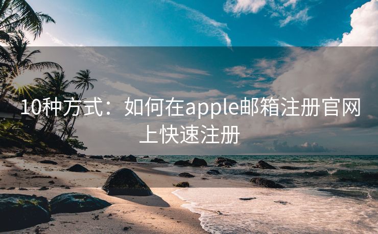 10種方式：如何在apple郵箱注冊官網(wǎng)上快速注冊