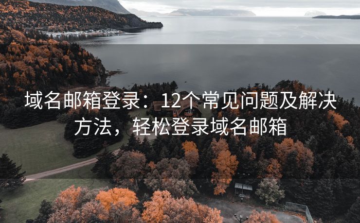 域名郵箱登錄：12個常見問題及解決方法，輕松登錄域名郵箱