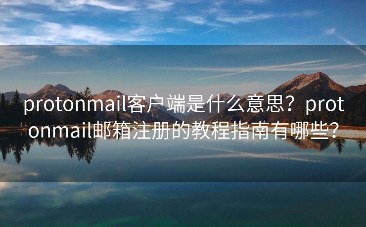 protonmail客戶端是什么意思？protonmail郵箱注冊(cè)的教程指南有哪些？