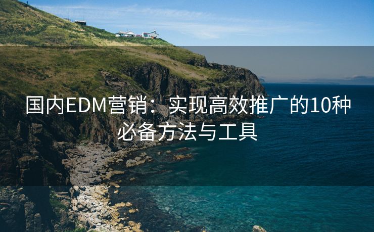 國(guó)內(nèi)EDM營(yíng)銷：實(shí)現(xiàn)高效推廣的10種必備方法與工具