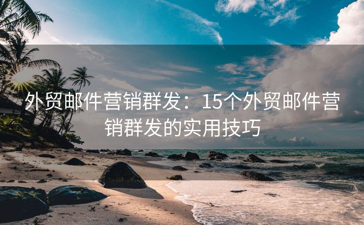 外貿(mào)郵件營銷群發(fā)：15個外貿(mào)郵件營銷群發(fā)的實用技巧