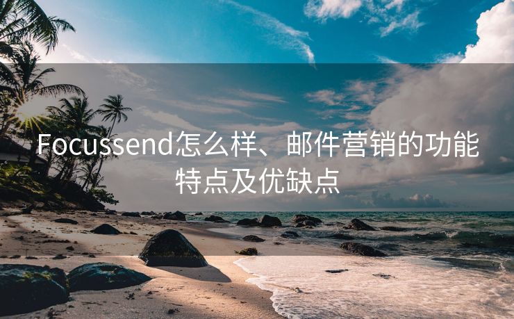 Focussend怎么樣、郵件營銷的功能特點及優(yōu)缺點