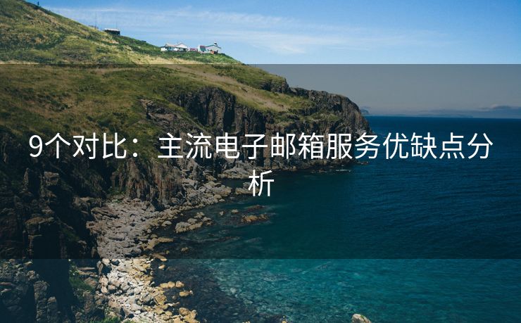 9個(gè)對(duì)比：主流電子郵箱服務(wù)優(yōu)缺點(diǎn)分析