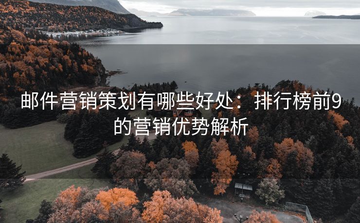 郵件營(yíng)銷策劃有哪些好處：排行榜前9的營(yíng)銷優(yōu)勢(shì)解析