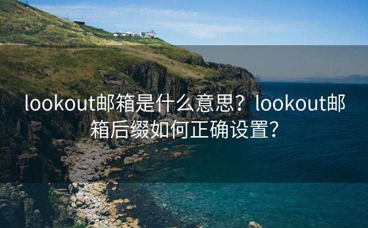 lookout郵箱是什么意思？lookout郵箱后綴如何正確設(shè)置？