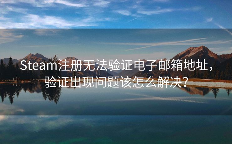 Steam注冊無法驗證電子郵箱地址，驗證出現(xiàn)問題該怎么解決？