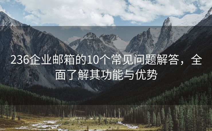 236企業(yè)郵箱的10個(gè)常見問題解答，全面了解其功能與優(yōu)勢