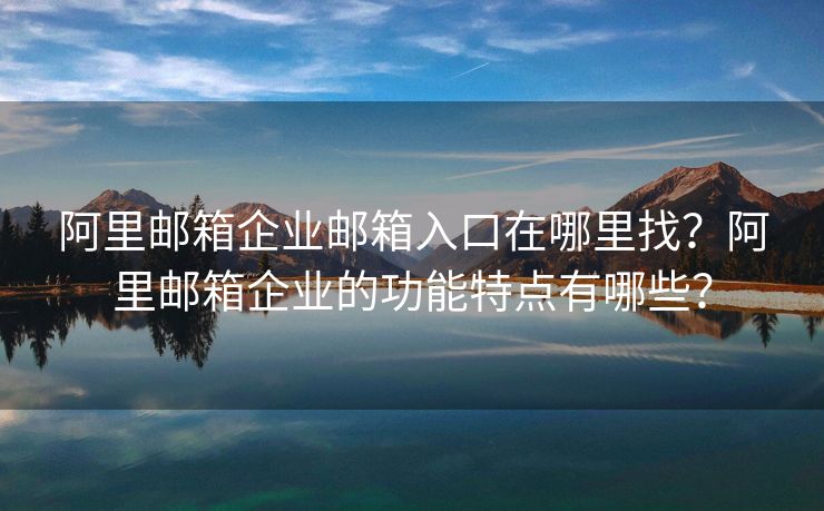 阿里郵箱企業(yè)郵箱入口在哪里找？阿里郵箱企業(yè)的功能特點(diǎn)有哪些？