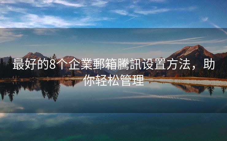 最好的8個(gè)企業(yè)郵箱騰訊設(shè)置方法，助你輕松管理