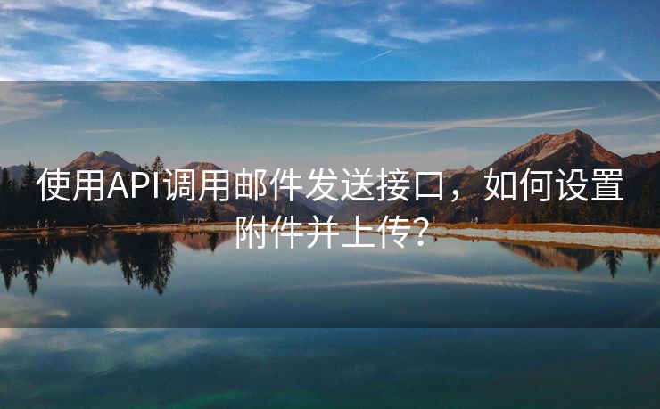 使用API調(diào)用郵件發(fā)送接口，如何設(shè)置附件并上傳？