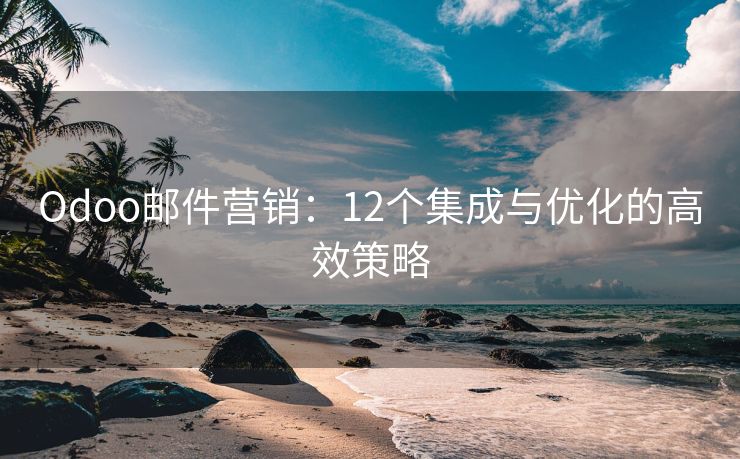 Odoo郵件營(yíng)銷(xiāo)：12個(gè)集成與優(yōu)化的高效策略