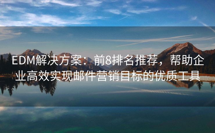 EDM解決方案：前8排名推薦，幫助企業(yè)高效實(shí)現(xiàn)郵件營銷目標(biāo)的優(yōu)質(zhì)工具
