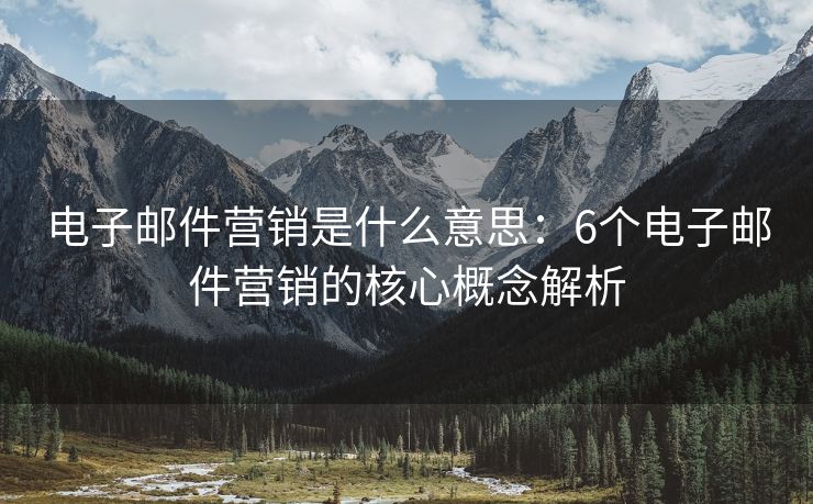 電子郵件營(yíng)銷是什么意思：6個(gè)電子郵件營(yíng)銷的核心概念解析