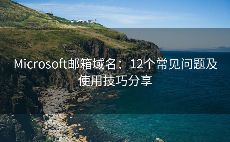 Microsoft郵箱域名：12個(gè)常見問題及使用技巧分享