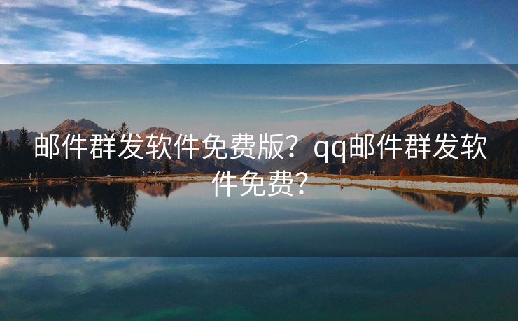 郵件群發(fā)軟件免費(fèi)版？qq郵件群發(fā)軟件免費(fèi)？