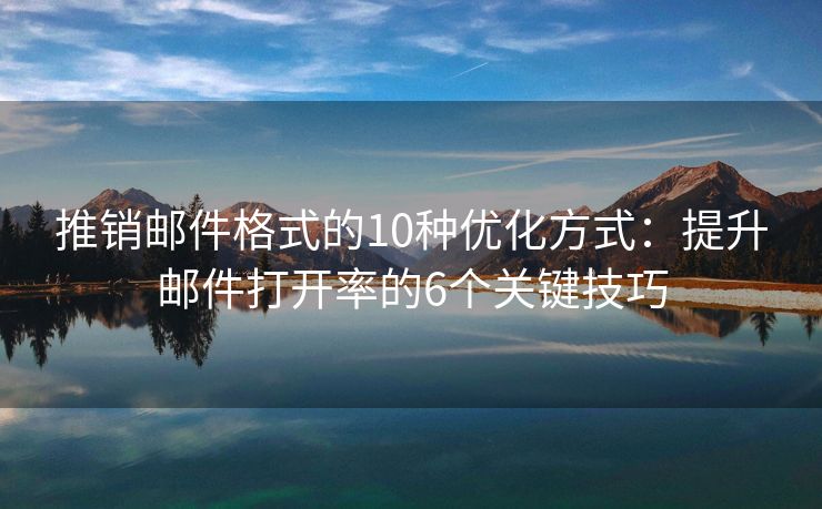 推銷郵件格式的10種優(yōu)化方式：提升郵件打開率的6個關鍵技巧