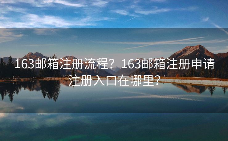 163郵箱注冊流程？163郵箱注冊申請注冊入口在哪里？